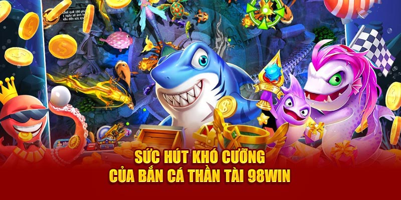 suc-hut-kho-cuong-cua-ban-ca-than-tai-98win