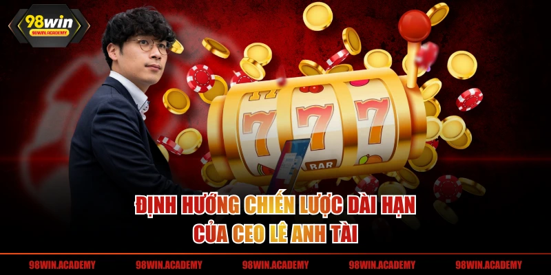 Định hướng chiến lược dài hạn của CEO Lê Anh Tài