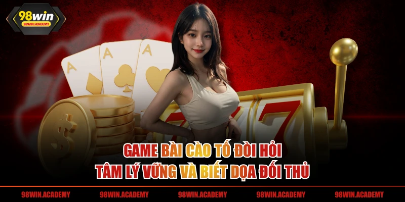 Game bài cào tố đòi hỏi tâm lý vững và biết dọa đối thủ